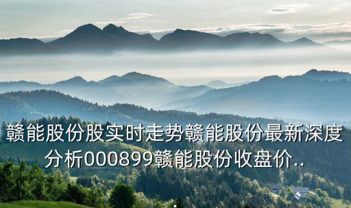 贛能股份股實(shí)時走勢贛能股份最新深度分析000899贛能股份收盤價...