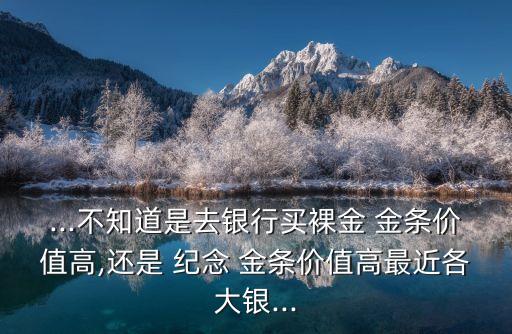 ...不知道是去銀行買裸金 金條價值高,還是 紀念 金條價值高最近各大銀...