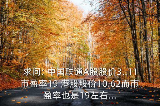 求問: 中國聯(lián)通A股股價(jià)3..11市盈率19 港股股價(jià)10.62而市盈率也是19左右...