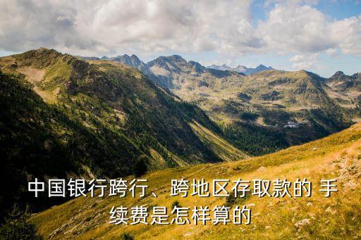  中國(guó)銀行跨行、跨地區(qū)存取款的 手續(xù)費(fèi)是怎樣算的