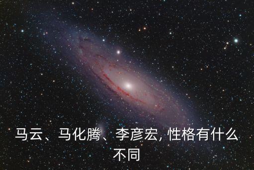 馬云、馬化騰、李彥宏, 性格有什么不同