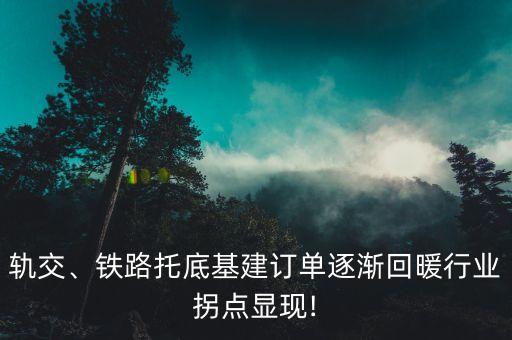 軌交、鐵路托底基建訂單逐漸回暖行業(yè)拐點(diǎn)顯現(xiàn)!