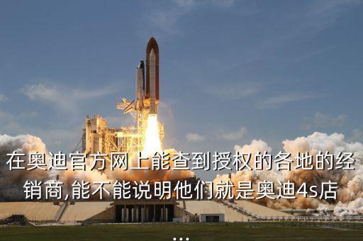 在奧迪官方網(wǎng)上能查到授權(quán)的各地的經(jīng)銷商,能不能說明他們就是奧迪4s店...