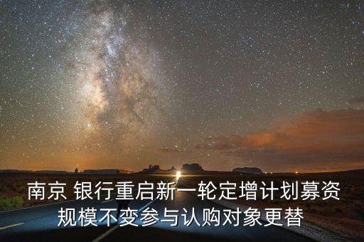  南京 銀行重啟新一輪定增計(jì)劃募資規(guī)模不變參與認(rèn)購對(duì)象更替