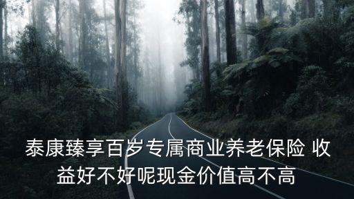  泰康臻享百歲專屬商業(yè)養(yǎng)老保險 收益好不好呢現金價值高不高