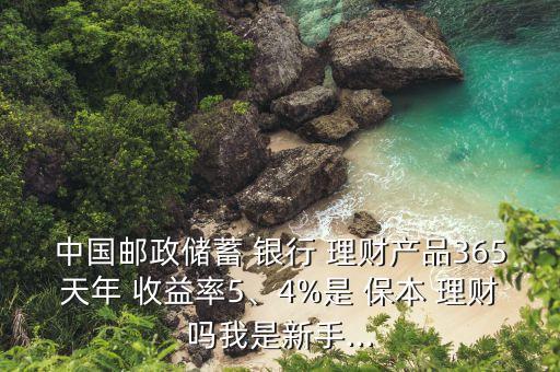 中國郵政儲蓄 銀行 理財產(chǎn)品365天年 收益率5、4%是 保本 理財嗎我是新手...