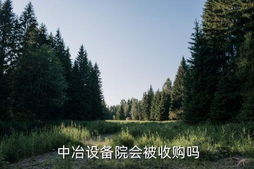  中冶設(shè)備院會(huì)被收購嗎