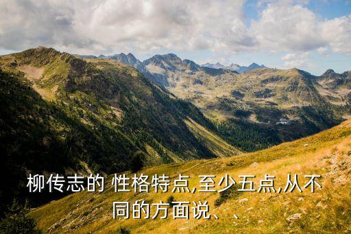 柳傳志的 性格特點,至少五點,從不同的方面說、、
