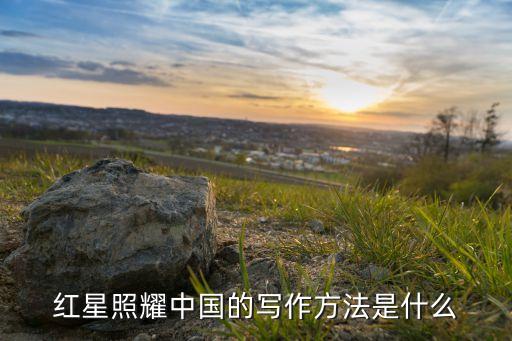 紅星照耀中國(guó)的寫(xiě)作方法是什么