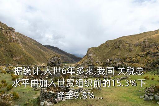 據(jù)統(tǒng)計,入世6年多來,我國 關稅總水平由加入世貿(mào)組織前的15.3%下降至9.8%...