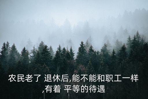 農民老了 退休后,能不能和職工一樣,有著 平等的待遇