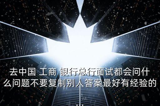 去中國 工商 銀行總行面試都會(huì)問什么問題不要復(fù)制別人答案最好有經(jīng)驗(yàn)的...