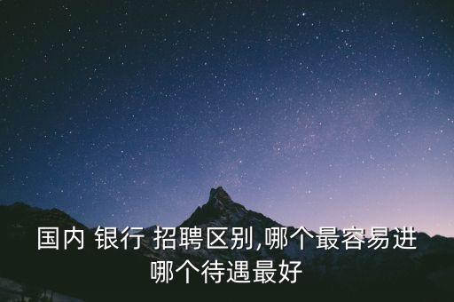 國內 銀行 招聘區(qū)別,哪個最容易進哪個待遇最好