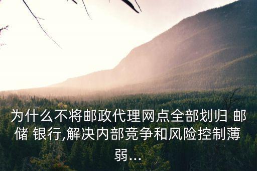 為什么不將郵政代理網(wǎng)點(diǎn)全部劃歸 郵儲(chǔ) 銀行,解決內(nèi)部競(jìng)爭(zhēng)和風(fēng)險(xiǎn)控制薄弱...