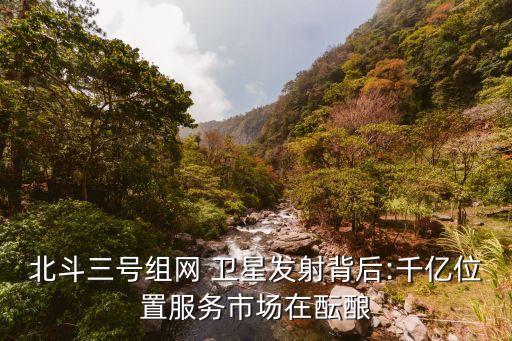 北斗三號組網 衛(wèi)星發(fā)射背后:千億位置服務市場在醞釀