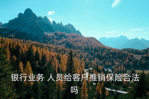  銀行業(yè)務 人員給客戶推銷保險合法嗎