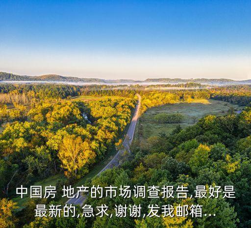 中國房 地產(chǎn)的市場調(diào)查報(bào)告,最好是最新的,急求,謝謝,發(fā)我郵箱...