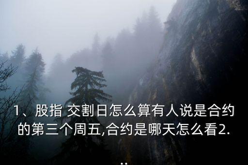 1、股指 交割日怎么算有人說是合約的第三個周五,合約是哪天怎么看2...