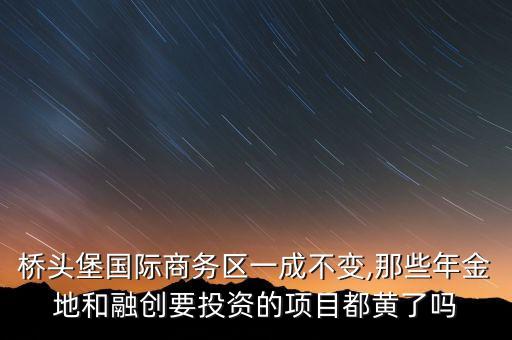 橋頭堡國際商務區(qū)一成不變,那些年金地和融創(chuàng)要投資的項目都黃了嗎