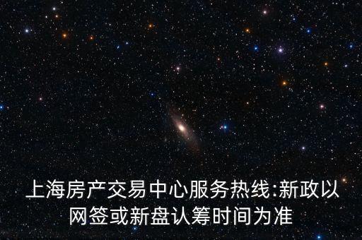  上海房產交易中心服務熱線:新政以網簽或新盤認籌時間為準