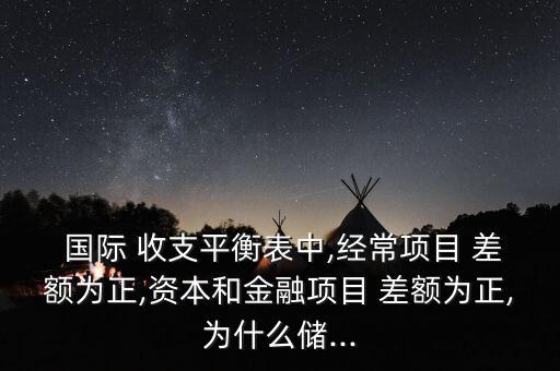 國際 收支平衡表中,經(jīng)常項(xiàng)目 差額為正,資本和金融項(xiàng)目 差額為正,為什么儲...