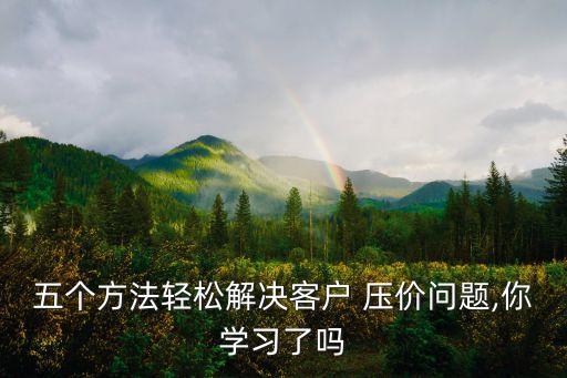 五個(gè)方法輕松解決客戶 壓價(jià)問(wèn)題,你學(xué)習(xí)了嗎