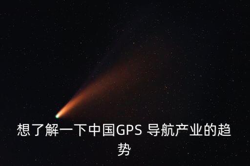 想了解一下中國GPS 導航產業(yè)的趨勢