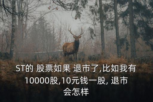ST的 股票如果 退市了,比如我有10000股,10元錢(qián)一股, 退市會(huì)怎樣