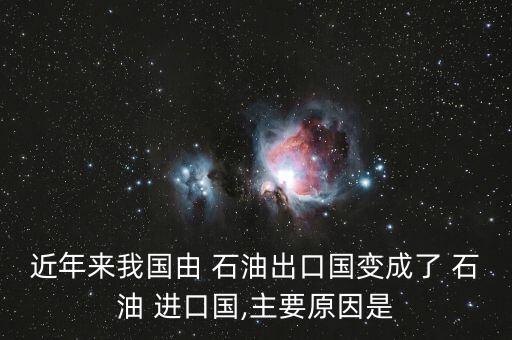 近年來我國(guó)由 石油出口國(guó)變成了 石油 進(jìn)口國(guó),主要原因是