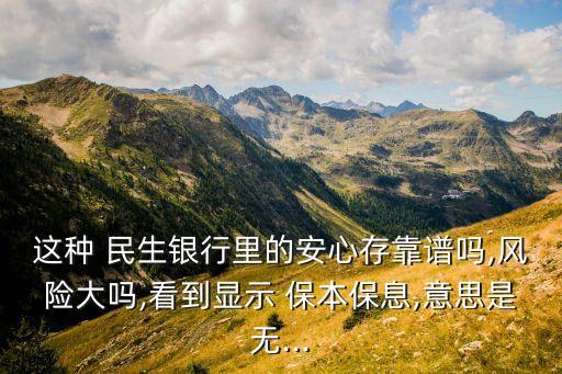 這種 民生銀行里的安心存靠譜嗎,風險大嗎,看到顯示 保本保息,意思是無...