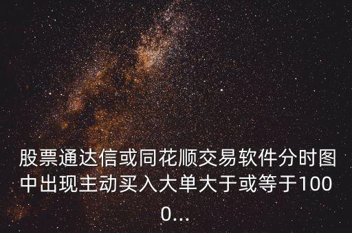  股票通達(dá)信或同花順交易軟件分時(shí)圖中出現(xiàn)主動買入大單大于或等于1000...