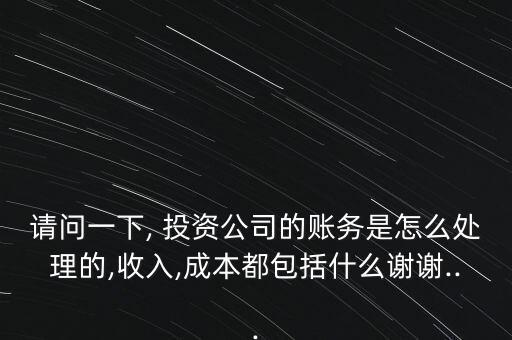 請(qǐng)問一下, 投資公司的賬務(wù)是怎么處理的,收入,成本都包括什么謝謝...