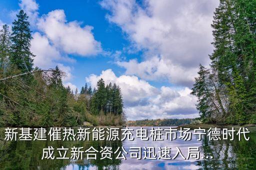 新基建催熱新能源充電樁市場寧德時(shí)代成立新合資公司迅速入局...