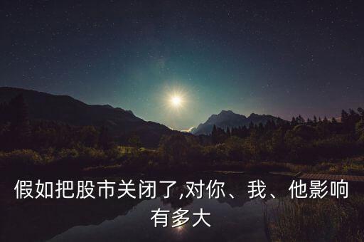 假如把股市關(guān)閉了,對(duì)你、我、他影響有多大
