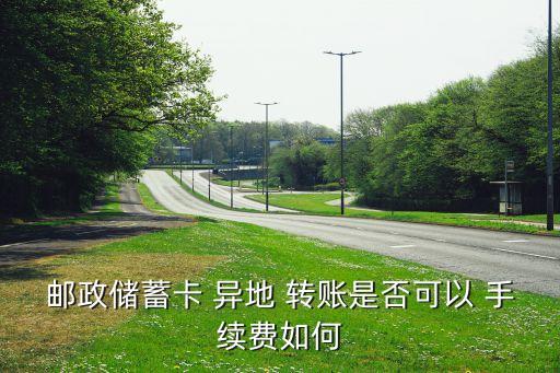 郵政儲蓄卡 異地 轉賬是否可以 手續(xù)費如何