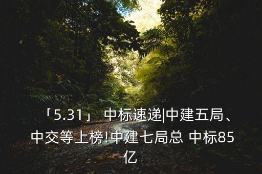 「5.31」 中標速遞|中建五局、 中交等上榜!中建七局總 中標85億