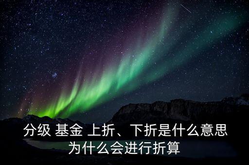  分級(jí) 基金 上折、下折是什么意思為什么會(huì)進(jìn)行折算
