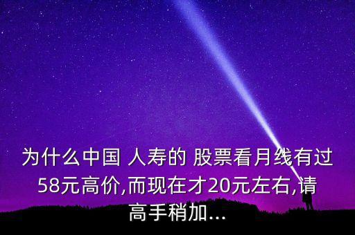 為什么中國 人壽的 股票看月線有過58元高價,而現(xiàn)在才20元左右,請高手稍加...