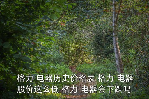  格力 電器歷史價(jià)格表 格力 電器股價(jià)這么低 格力 電器會下跌嗎