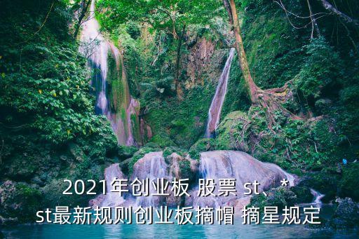 2021年創(chuàng)業(yè)板 股票 st、* st最新規(guī)則創(chuàng)業(yè)板摘帽 摘星規(guī)定