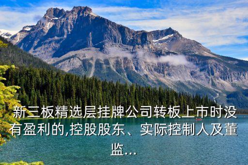  新三板精選層掛牌公司轉(zhuǎn)板上市時(shí)沒有盈利的,控股股東、實(shí)際控制人及董監(jiān)...