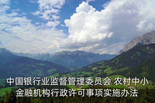 中國(guó)銀行業(yè)監(jiān)督管理委員會(huì) 農(nóng)村中小金融機(jī)構(gòu)行政許可事項(xiàng)實(shí)施辦法