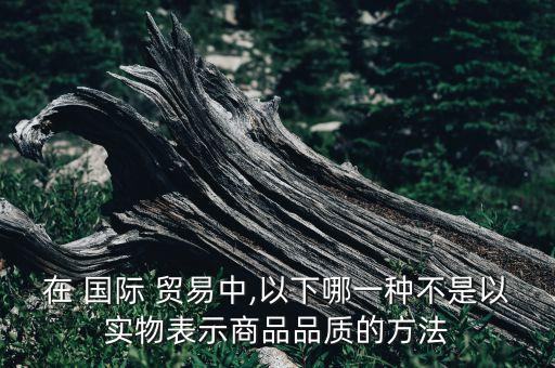 在 國際 貿易中,以下哪一種不是以實物表示商品品質的方法