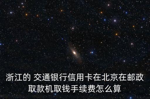 浙江的 交通銀行信用卡在北京在郵政取款機(jī)取錢(qián)手續(xù)費(fèi)怎么算