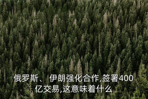 俄羅斯、 伊朗強(qiáng)化合作,簽署400億交易,這意味著什么