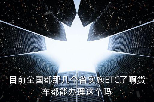 目前全國都那幾個(gè)省實(shí)施ETC了啊貨車都能辦理這個(gè)嗎