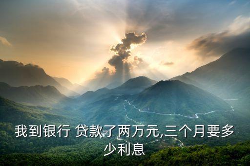 我到銀行 貸款了兩萬元,三個(gè)月要多少利息