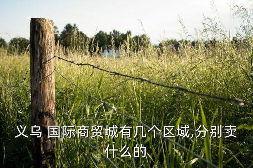 義烏 國際商貿城有幾個區(qū)域,分別賣什么的