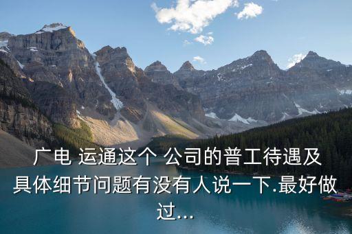  廣電 運(yùn)通這個(gè) 公司的普工待遇及具體細(xì)節(jié)問題有沒有人說一下.最好做過...