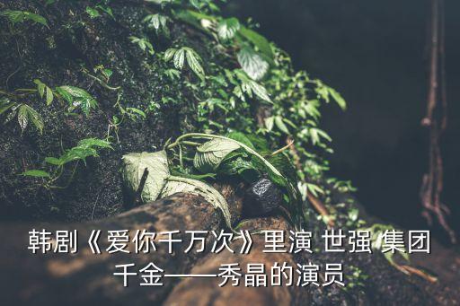 韓劇《愛(ài)你千萬(wàn)次》里演 世強(qiáng) 集團(tuán)千金——秀晶的演員